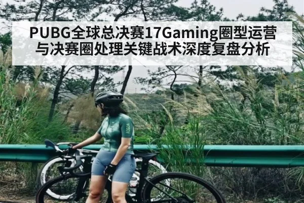 PUBG全球总决赛17Gaming圈型运营与决赛圈处理关键战术深度复盘分析