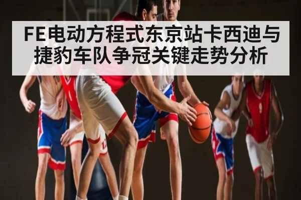 FE电动方程式东京站卡西迪与捷豹车队争冠关键走势分析